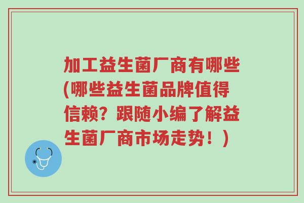 加工益生菌厂商有哪些(哪些益生菌品牌值得信赖?跟随小编了解益生菌厂商市场走势!)-第1张图片-超越 加工益生菌厂商有哪些(哪些益生菌品牌值得信赖?跟随小编了解益生菌厂商市场走势!)-第1张图片-超越