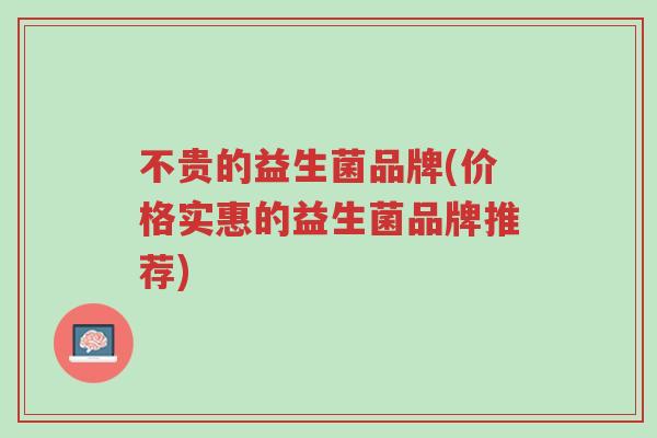 不贵的益生菌品牌(价格实惠的益生菌品牌推荐)-第1张图片-超越 不贵的益生菌品牌(价格实惠的益生菌品牌推荐)-第1张图片-超越