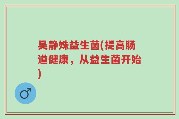 吴静姝益生菌(提高肠道健康，从益生菌开始)-第1张图片-超越