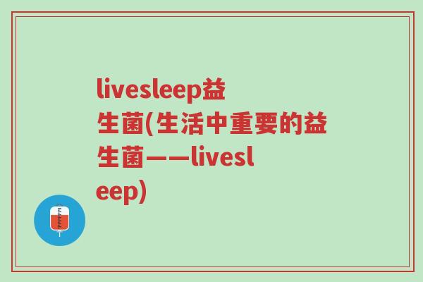 livesleep益生菌(生活中重要的益生菌——livesleep)-第1张图片-超越 livesleep益生菌(生活中重要的益生菌——livesleep)-第1张图片-超越