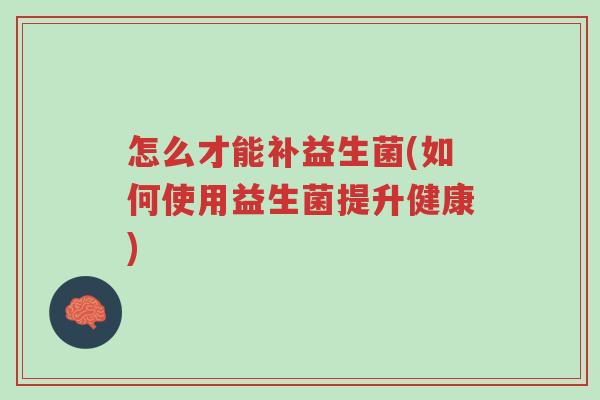 怎么才能补益生菌(如何使用益生菌提升健康)-第1张图片-超越 怎么才能补益生菌(如何使用益生菌提升健康)-第1张图片-超越