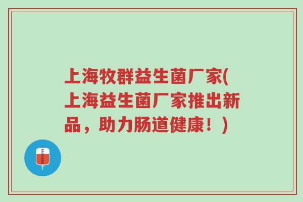 上海牧群益生菌厂家(上海益生菌厂家推出新品,助力肠道健康!)-第1张图片-超越 上海牧群益生菌厂家(上海益生菌厂家推出新品,助力肠道健康!)-第1张图片-超越