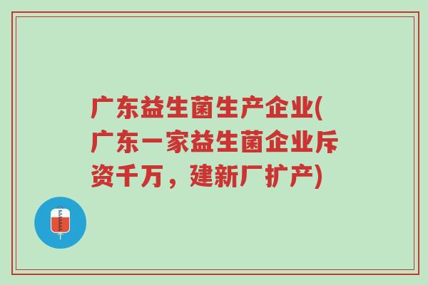 广东益生菌生产企业(广东一家益生菌企业斥资千万,建新厂扩产)-第1张图片-超越 广东益生菌生产企业(广东一家益生菌企业斥资千万,建新厂扩产)-第1张图片-超越