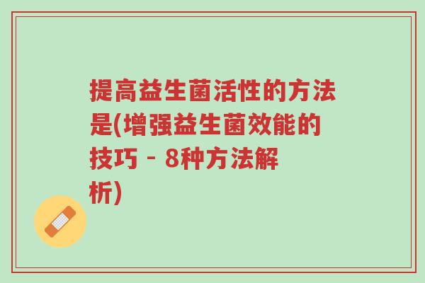 提高益生菌活性的方法是(增强益生菌效能的技巧 - 8种方法解析)-第1张图片-超越 提高益生菌活性的方法是(增强益生菌效能的技巧 - 8种方法解析)-第1张图片-超越