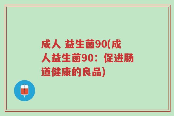 成人 益生菌90(成人益生菌90:促进肠道健康的良品)-第1张图片-超越 成人 益生菌90(成人益生菌90:促进肠道健康的良品)-第1张图片-超越
