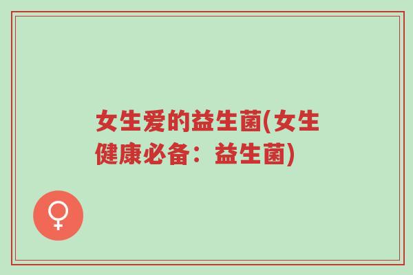 女生爱的益生菌(女生健康必备:益生菌)-第1张图片-超越 女生爱的益生菌(女生健康必备:益生菌)-第1张图片-超越