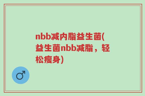 nbb减内脂益生菌(益生菌nbb减脂,轻松瘦身)-第1张图片-超越 nbb减内脂益生菌(益生菌nbb减脂,轻松瘦身)-第1张图片-超越