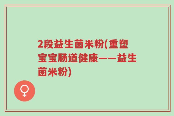2段益生菌米粉(重塑宝宝肠道健康——益生菌米粉)-第1张图片-超越 2段益生菌米粉(重塑宝宝肠道健康——益生菌米粉)-第1张图片-超越