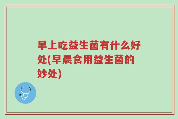 早上吃益生菌有什么好处(早晨食用益生菌的妙处)-第1张图片-超越