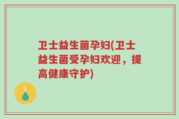 卫士益生菌孕妇(卫士益生菌受孕妇欢迎,提高健康守护)-第1张图片-超越 卫士益生菌孕妇(卫士益生菌受孕妇欢迎,提高健康守护)-第1张图片-超越
