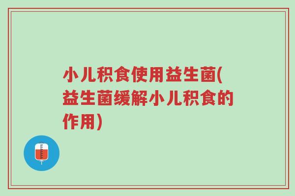 小儿积食使用益生菌(益生菌缓解小儿积食的作用)-第1张图片-超越 小儿积食使用益生菌(益生菌缓解小儿积食的作用)-第1张图片-超越