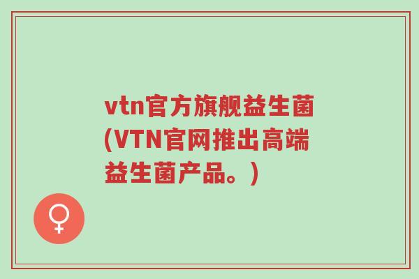 vtn官方旗舰益生菌(VTN官网推出高端益生菌产品。)-第1张图片-超越 vtn官方旗舰益生菌(VTN官网推出高端益生菌产品。)-第1张图片-超越