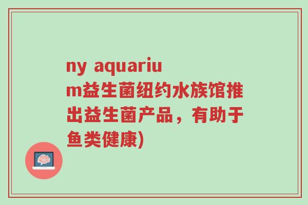 ny aquarium益生菌纽约水族馆推出益生菌产品,有助于鱼类健康)-第1张图片-超越 ny aquarium益生菌纽约水族馆推出益生菌产品,有助于鱼类健康)-第1张图片-超越