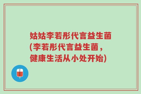 姑姑李若彤代言益生菌(李若彤代言益生菌,健康生活从小处开始)-第1张图片-超越 姑姑李若彤代言益生菌(李若彤代言益生菌,健康生活从小处开始)-第1张图片-超越