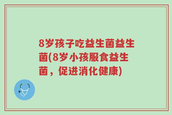 8岁孩子吃益生菌益生菌(8岁小孩服食益生菌,促进消化健康)-第1张图片-超越 8岁孩子吃益生菌益生菌(8岁小孩服食益生菌,促进消化健康)-第1张图片-超越