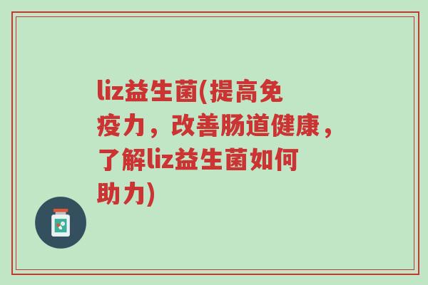 liz益生菌(提高免疫力,改善肠道健康,了解liz益生菌如何助力)-第1张图片-超越 liz益生菌(提高免疫力,改善肠道健康,了解liz益生菌如何助力)-第1张图片-超越