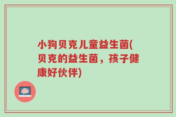 小狗贝克儿童益生菌(贝克的益生菌,孩子健康好伙伴)-第1张图片-超越 小狗贝克儿童益生菌(贝克的益生菌,孩子健康好伙伴)-第1张图片-超越