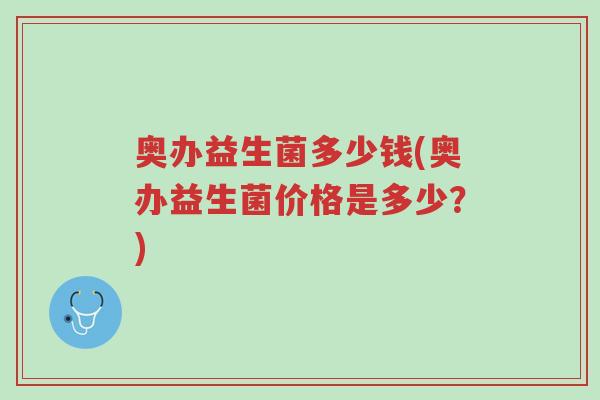 奥办益生菌多少钱(奥办益生菌价格是多少?)-第1张图片-超越 奥办益生菌多少钱(奥办益生菌价格是多少?)-第1张图片-超越