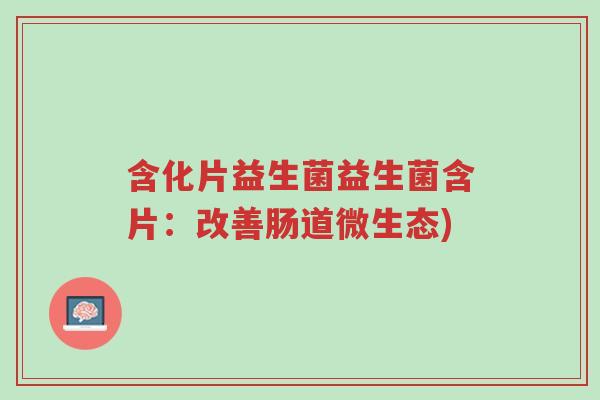 含化片益生菌益生菌含片:改善肠道微生态)-第1张图片-超越 含化片益生菌益生菌含片:改善肠道微生态)-第1张图片-超越