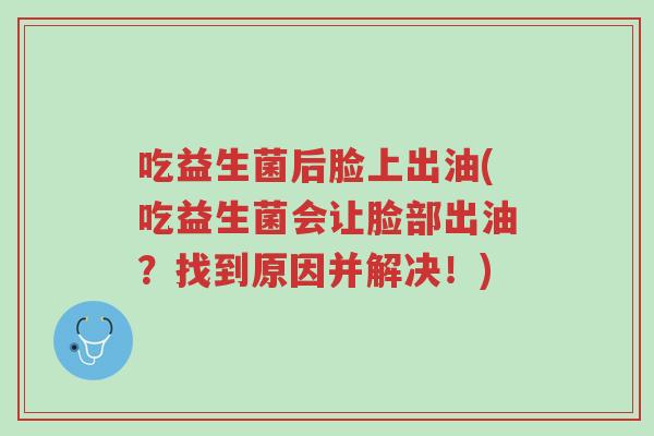 吃益生菌后脸上出油(吃益生菌会让脸部出油?找到原因并解决!)-第1张图片-超越 吃益生菌后脸上出油(吃益生菌会让脸部出油?找到原因并解决!)-第1张图片-超越