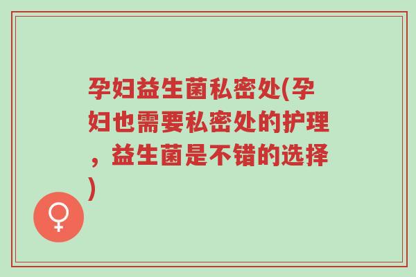 孕妇益生菌私密处(孕妇也需要私密处的护理,益生菌是不错的选择)-第1张图片-超越 孕妇益生菌私密处(孕妇也需要私密处的护理,益生菌是不错的选择)-第1张图片-超越