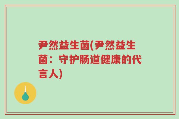 尹然益生菌(尹然益生菌:守护肠道健康的代言人)-第1张图片-超越 尹然益生菌(尹然益生菌:守护肠道健康的代言人)-第1张图片-超越