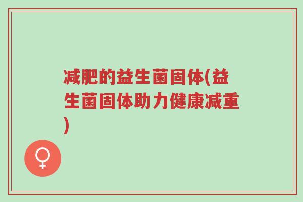 减肥的益生菌固体(益生菌固体助力健康减重)-第1张图片-超越 减肥的益生菌固体(益生菌固体助力健康减重)-第1张图片-超越