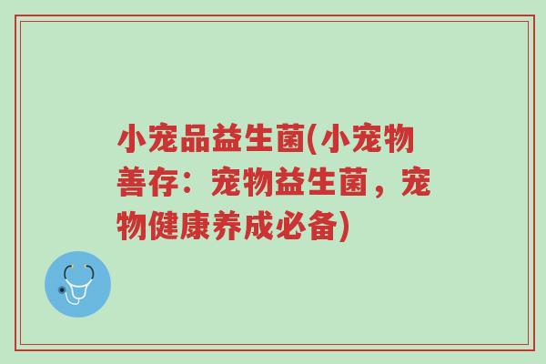 小宠品益生菌(小宠物善存:宠物益生菌,宠物健康养成必备)-第1张图片-超越 小宠品益生菌(小宠物善存:宠物益生菌,宠物健康养成必备)-第1张图片-超越