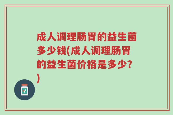 成人调理肠胃的益生菌多少钱(成人调理肠胃的益生菌价格是多少?)-第1张图片-超越 成人调理肠胃的益生菌多少钱(成人调理肠胃的益生菌价格是多少?)-第1张图片-超越