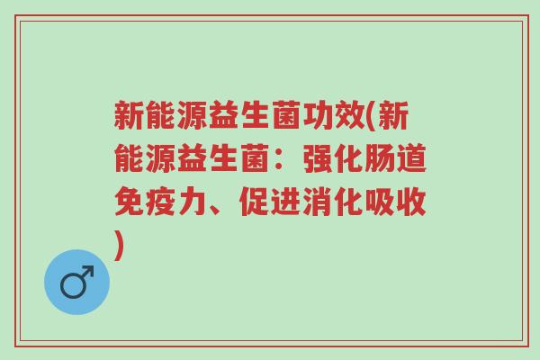 新能源益生菌功效(新能源益生菌:强化肠道免疫力、促进消化吸收)-第1张图片-超越 新能源益生菌功效(新能源益生菌:强化肠道免疫力、促进消化吸收)-第1张图片-超越