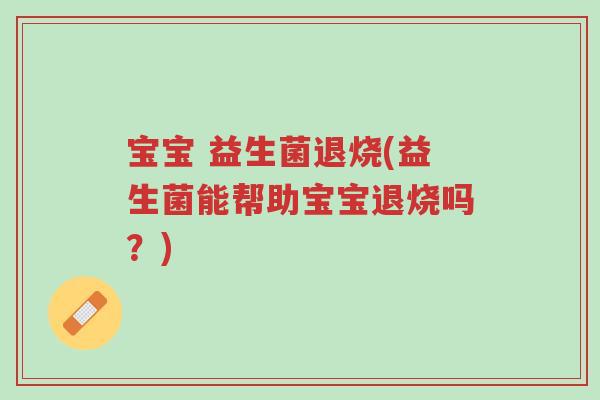 宝宝 益生菌退烧(益生菌能帮助宝宝退烧吗?)-第1张图片-超越 宝宝 益生菌退烧(益生菌能帮助宝宝退烧吗?)-第1张图片-超越