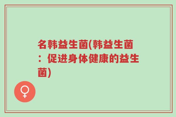 名韩益生菌(韩益生菌:促进身体健康的益生菌)-第1张图片-超越 名韩益生菌(韩益生菌:促进身体健康的益生菌)-第1张图片-超越