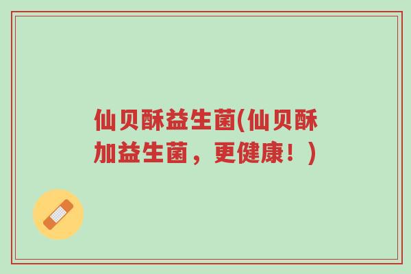仙贝酥益生菌(仙贝酥加益生菌，更健康！)-第1张图片-超越