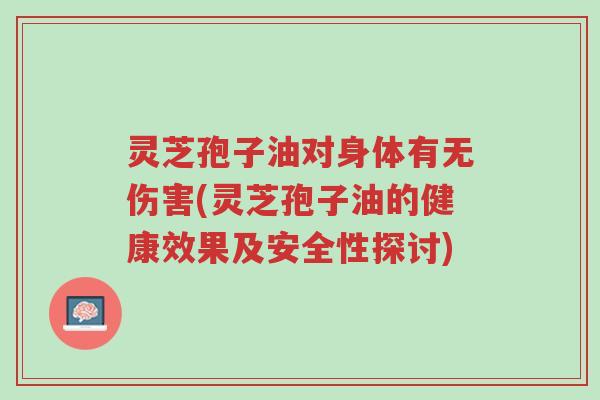 灵芝孢子油对身体有无伤害(灵芝孢子油的健康效果及安全性探讨)-第1张图片-超越