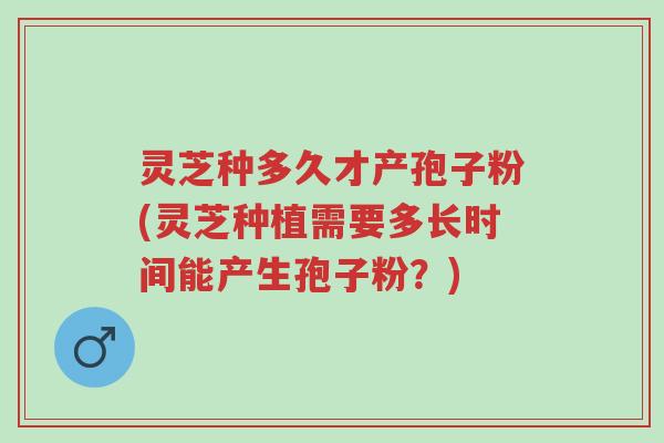 灵芝种多久才产孢子粉(灵芝种植需要多长时间能产生孢子粉？)-第1张图片-超越
