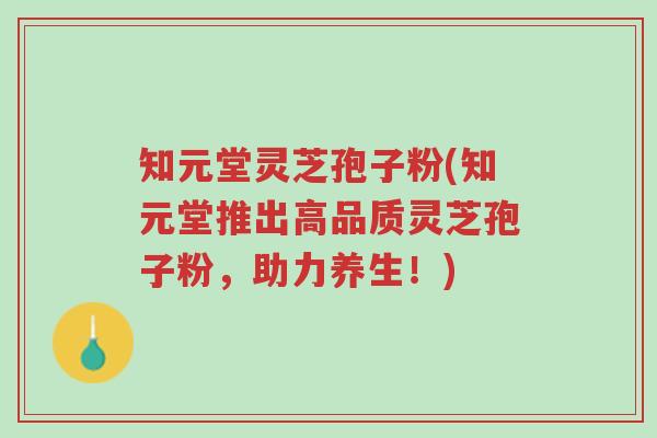 知元堂灵芝孢子粉(知元堂推出高品质灵芝孢子粉,助力养生!)-第1张图片-超越 知元堂灵芝孢子粉(知元堂推出高品质灵芝孢子粉,助力养生!)-第1张图片-超越
