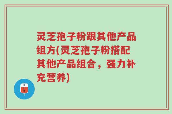 灵芝孢子粉跟其他产品组方(灵芝孢子粉搭配其他产品组合,强力补充营养)-第1张图片-超越 灵芝孢子粉跟其他产品组方(灵芝孢子粉搭配其他产品组合,强力补充营养)-第1张图片-超越