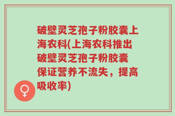 破壁灵芝孢子粉胶囊上海农科(上海农科推出破壁灵芝孢子粉胶囊 保证营养不流失,提高吸收率)-第1张图片-超越 破壁灵芝孢子粉胶囊上海农科(上海农科推出破壁灵芝孢子粉胶囊 保证营养不流失,提高吸收率)-第1张图片-超越