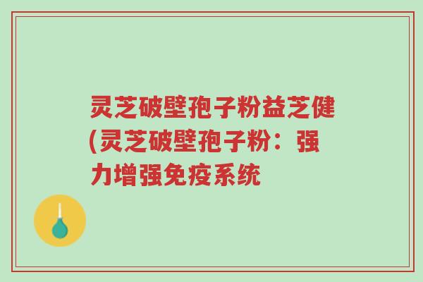 灵芝破壁孢子粉益芝健(灵芝破壁孢子粉:强力增强免疫系统-第1张图片-超越 灵芝破壁孢子粉益芝健(灵芝破壁孢子粉:强力增强免疫系统-第1张图片-超越