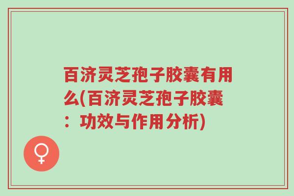 百济灵芝孢子胶囊有用么(百济灵芝孢子胶囊:功效与作用分析)-第1张图片-超越 百济灵芝孢子胶囊有用么(百济灵芝孢子胶囊:功效与作用分析)-第1张图片-超越