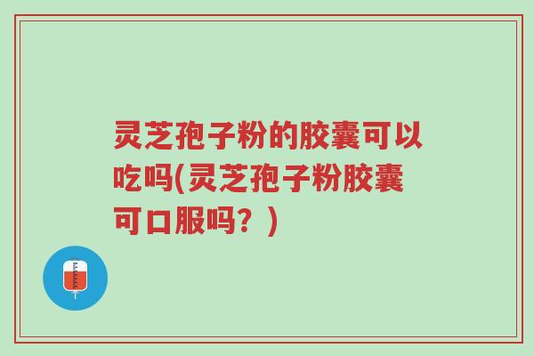 灵芝孢子粉的胶囊可以吃吗(灵芝孢子粉胶囊可口服吗?)-第1张图片-超越 灵芝孢子粉的胶囊可以吃吗(灵芝孢子粉胶囊可口服吗?)-第1张图片-超越