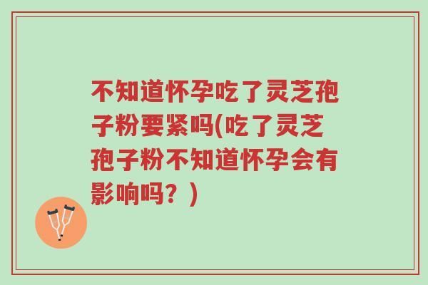 不知道怀孕吃了灵芝孢子粉要紧吗(吃了灵芝孢子粉不知道怀孕会有影响吗?)-第1张图片-超越 不知道怀孕吃了灵芝孢子粉要紧吗(吃了灵芝孢子粉不知道怀孕会有影响吗?)-第1张图片-超越