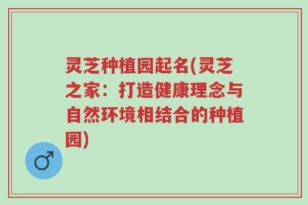 灵芝种植园起名(灵芝之家:打造健康理念与自然环境相结合的种植园)-第1张图片-超越 灵芝种植园起名(灵芝之家:打造健康理念与自然环境相结合的种植园)-第1张图片-超越