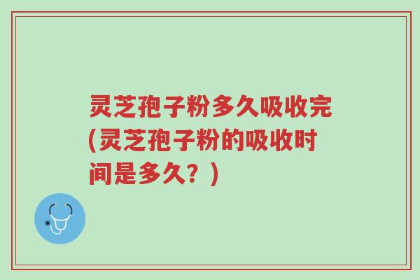 灵芝孢子粉多久吸收完(灵芝孢子粉的吸收时间是多久?)-第1张图片-超越 灵芝孢子粉多久吸收完(灵芝孢子粉的吸收时间是多久?)-第1张图片-超越