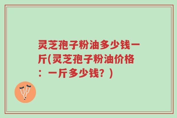 灵芝孢子粉油多少钱一斤(灵芝孢子粉油价格:一斤多少钱?)-第1张图片-超越 灵芝孢子粉油多少钱一斤(灵芝孢子粉油价格:一斤多少钱?)-第1张图片-超越
