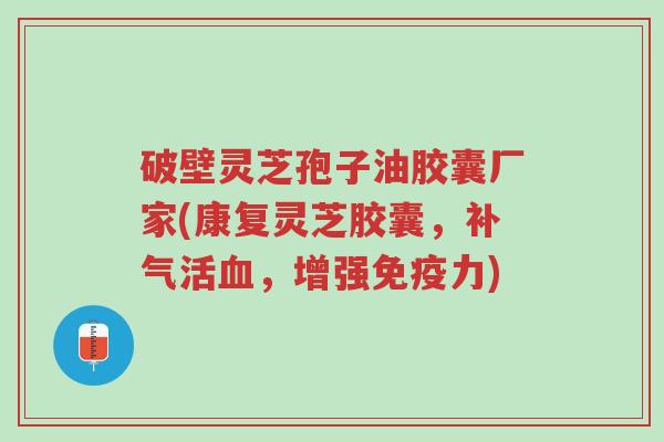 破壁灵芝孢子油胶囊厂家(康复灵芝胶囊,补气活血,增强免疫力)-第1张图片-超越 破壁灵芝孢子油胶囊厂家(康复灵芝胶囊,补气活血,增强免疫力)-第1张图片-超越