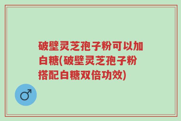 破壁灵芝孢子粉可以加白糖(破壁灵芝孢子粉搭配白糖双倍功效)-第1张图片-超越 破壁灵芝孢子粉可以加白糖(破壁灵芝孢子粉搭配白糖双倍功效)-第1张图片-超越