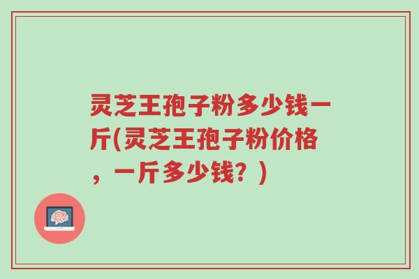 灵芝王孢子粉多少钱一斤(灵芝王孢子粉价格,一斤多少钱?)-第1张图片-超越 灵芝王孢子粉多少钱一斤(灵芝王孢子粉价格,一斤多少钱?)-第1张图片-超越