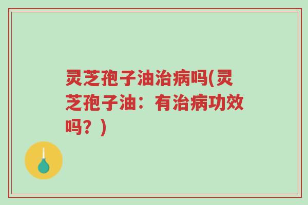 灵芝孢子油治病吗(灵芝孢子油:有治病功效吗?)-第1张图片-超越 灵芝孢子油治病吗(灵芝孢子油:有治病功效吗?)-第1张图片-超越