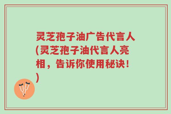 灵芝孢子油广告代言人(灵芝孢子油代言人亮相,告诉你使用秘诀!)-第1张图片-超越 灵芝孢子油广告代言人(灵芝孢子油代言人亮相,告诉你使用秘诀!)-第1张图片-超越
